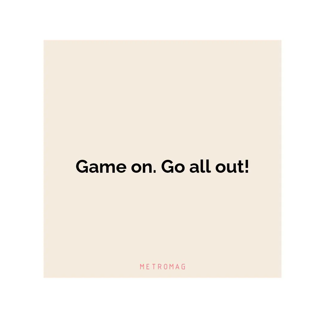 Game on. Go all out!