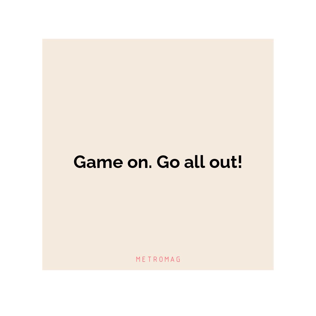 Game on. Go all out!