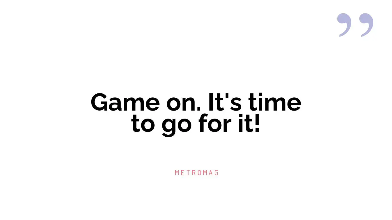 Game on. It's time to go for it!