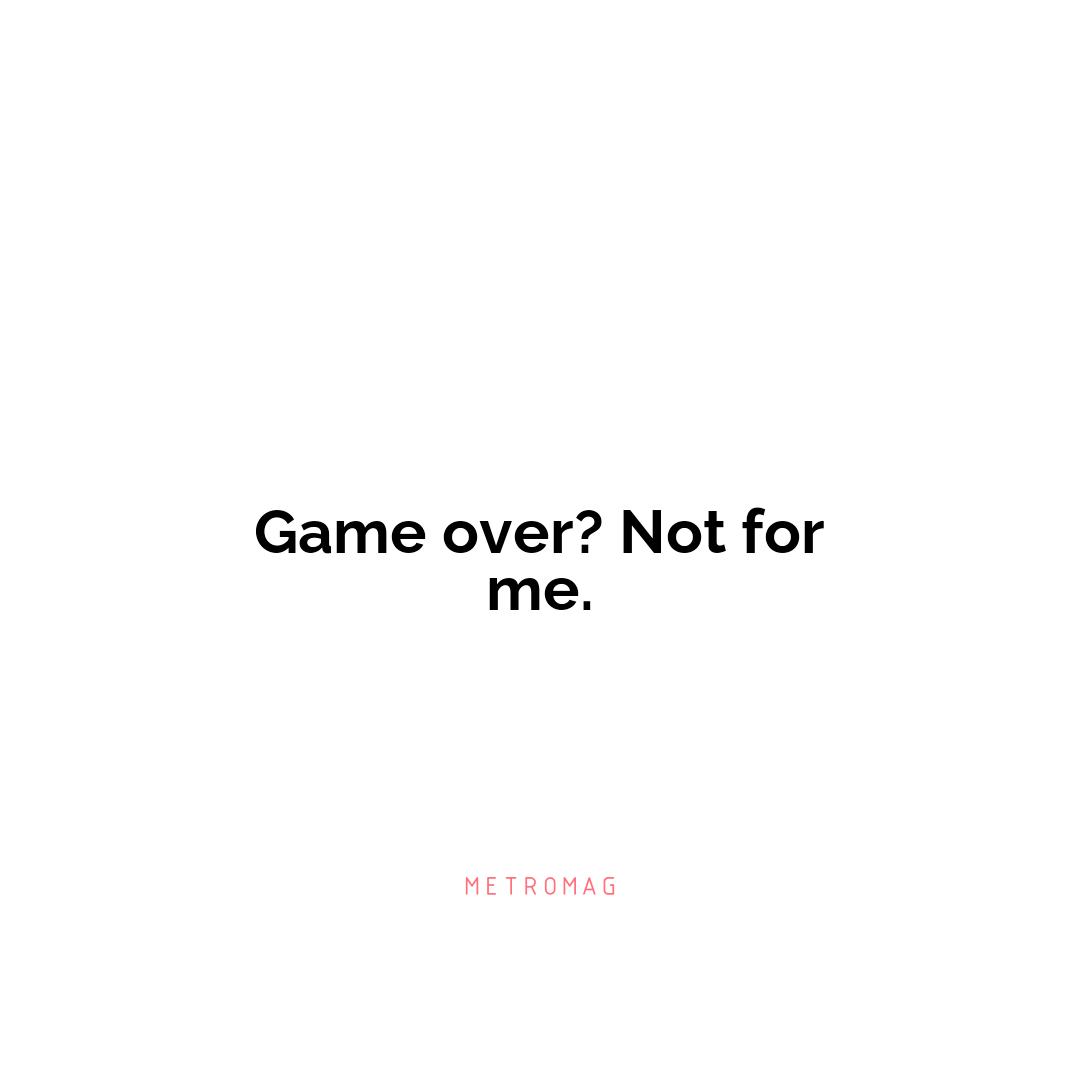 Game over? Not for me.