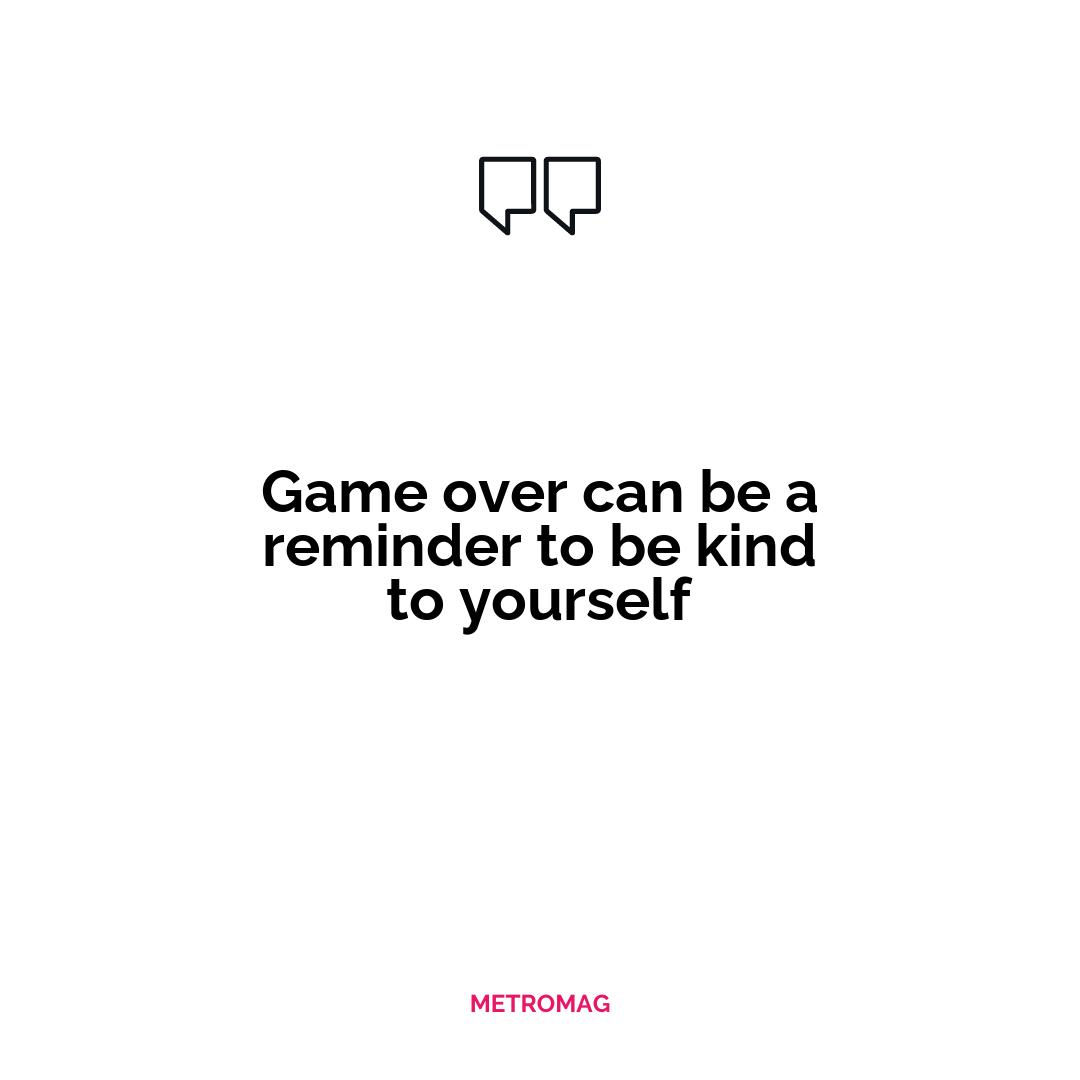 Game over can be a reminder to be kind to yourself