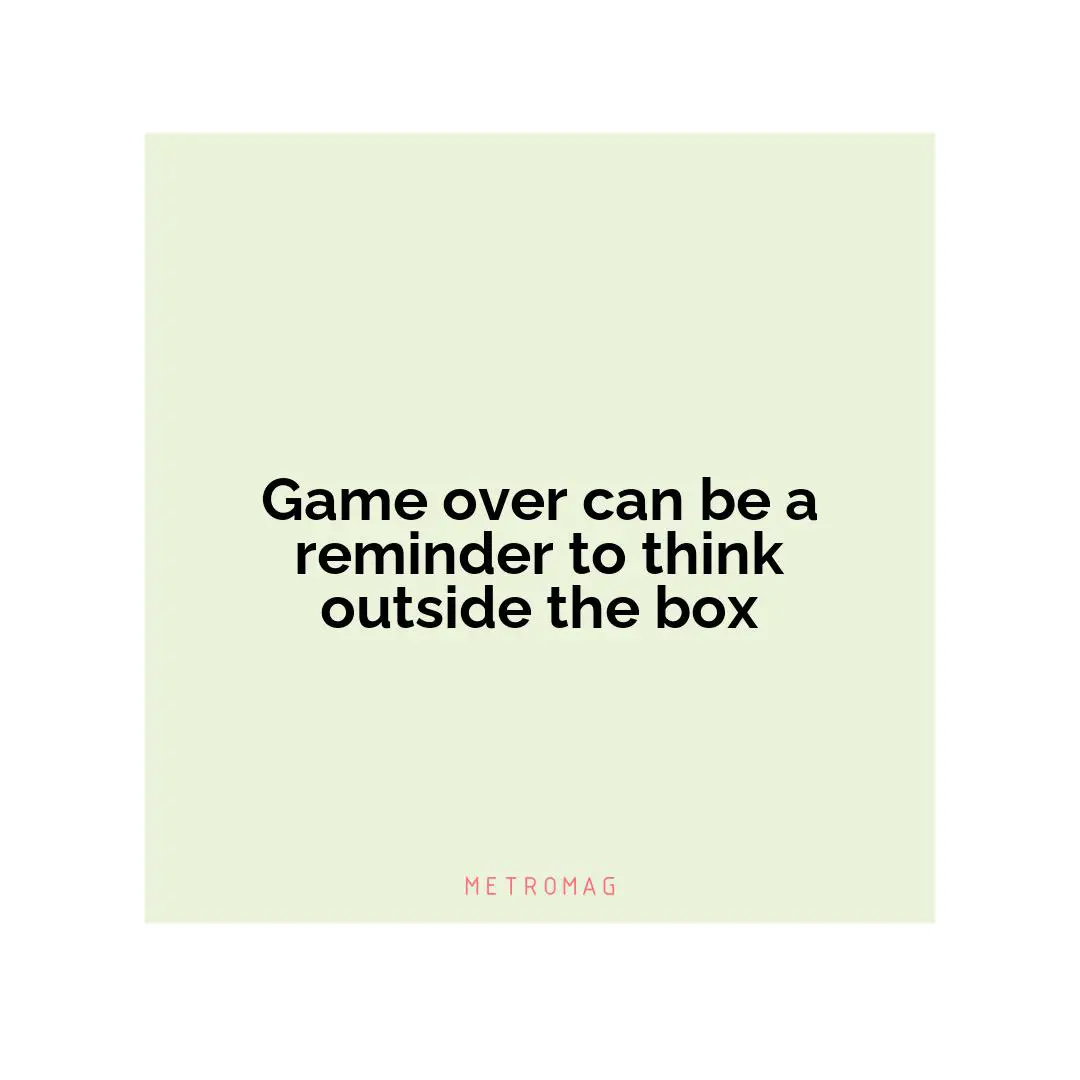 Game over can be a reminder to think outside the box
