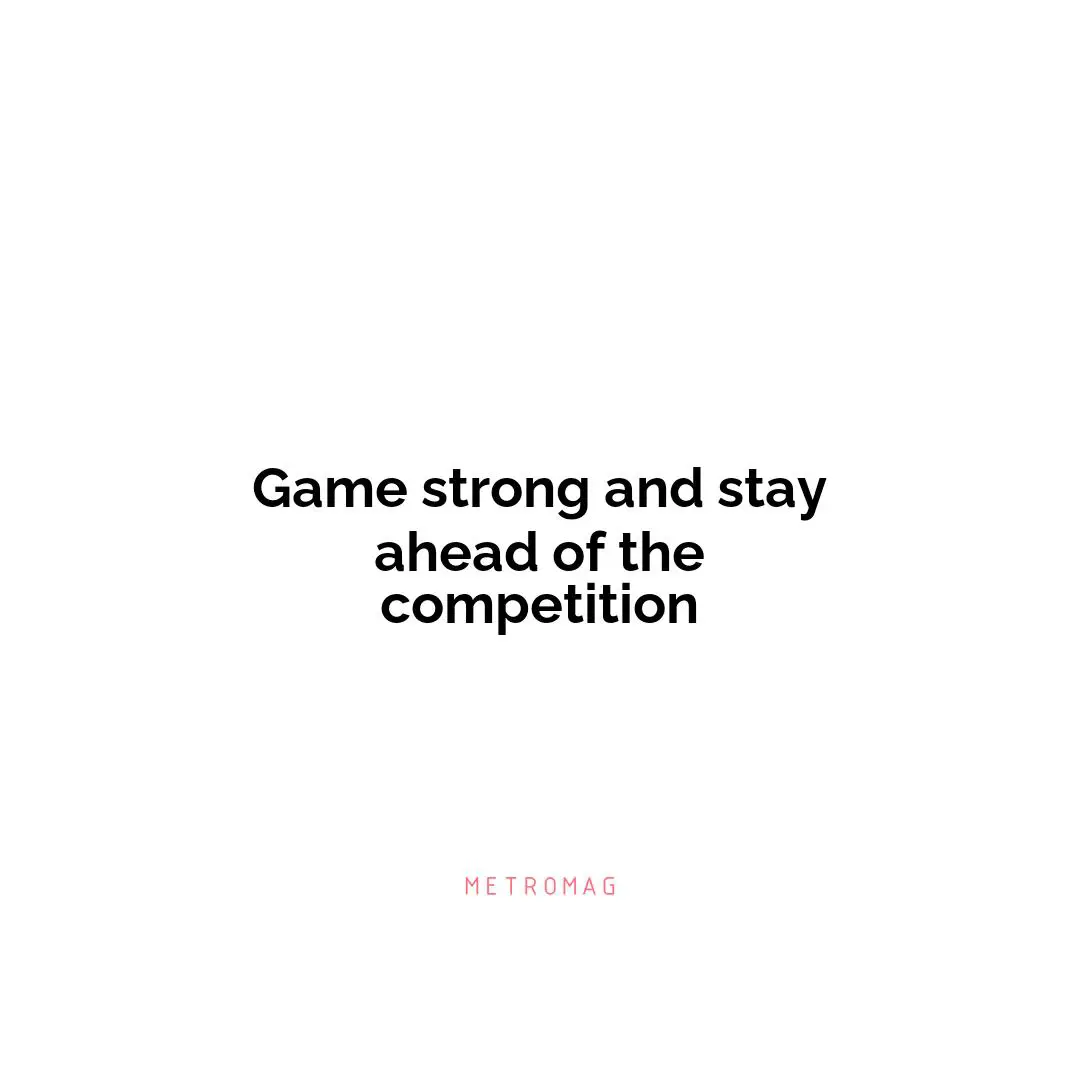 Game strong and stay ahead of the competition