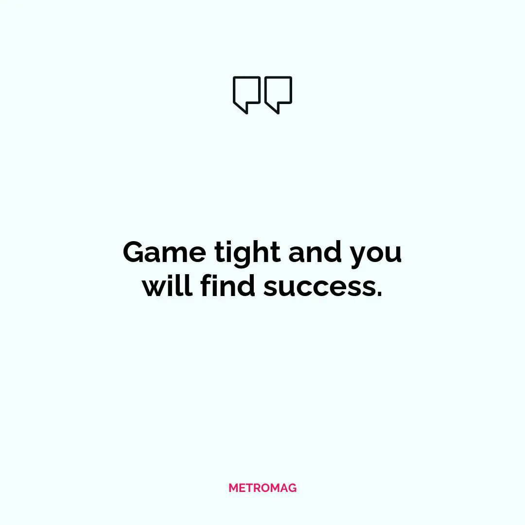 Game tight and you will find success.