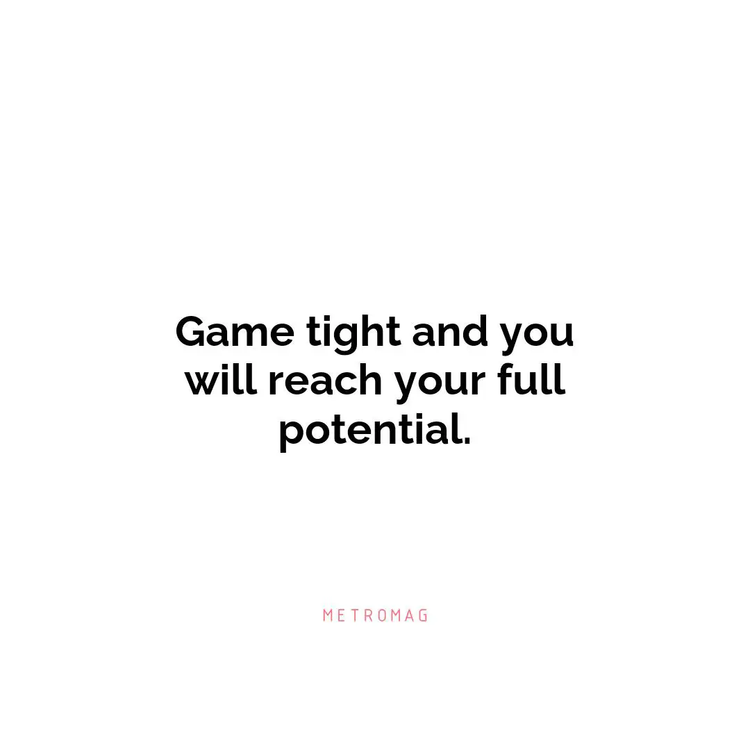 Game tight and you will reach your full potential.