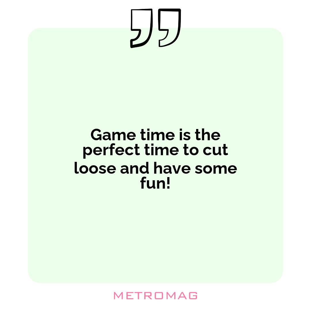 Game time is the perfect time to cut loose and have some fun!