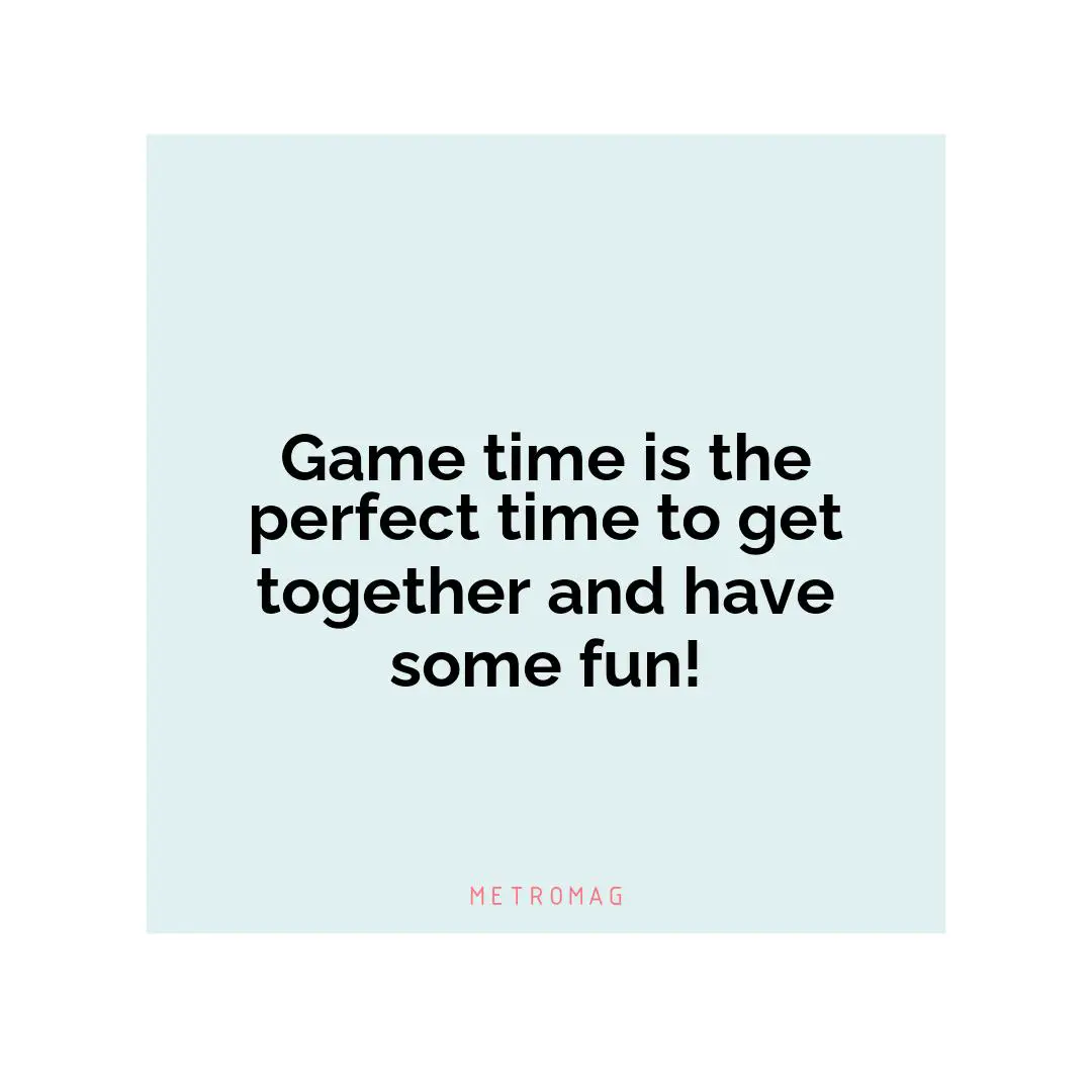 Game time is the perfect time to get together and have some fun!