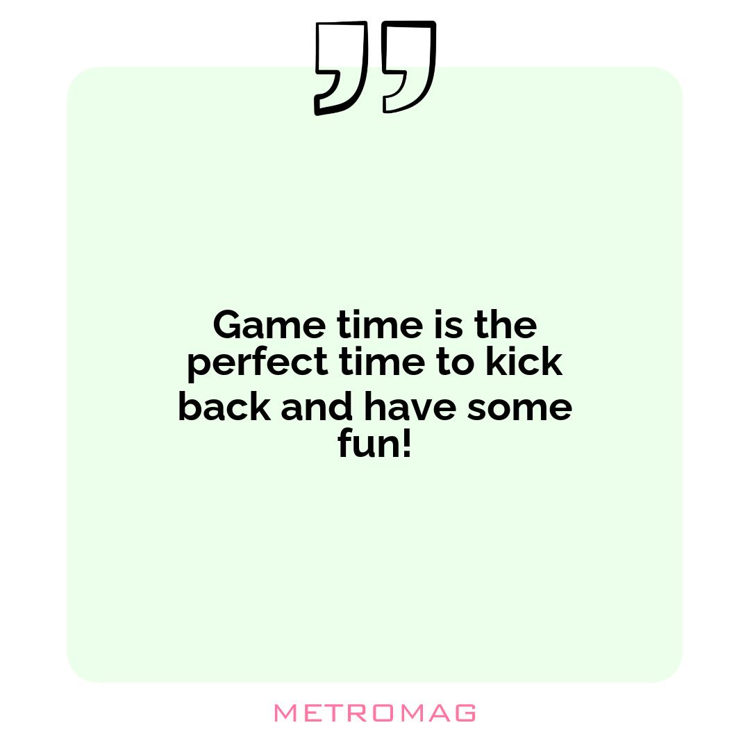 Game time is the perfect time to kick back and have some fun!