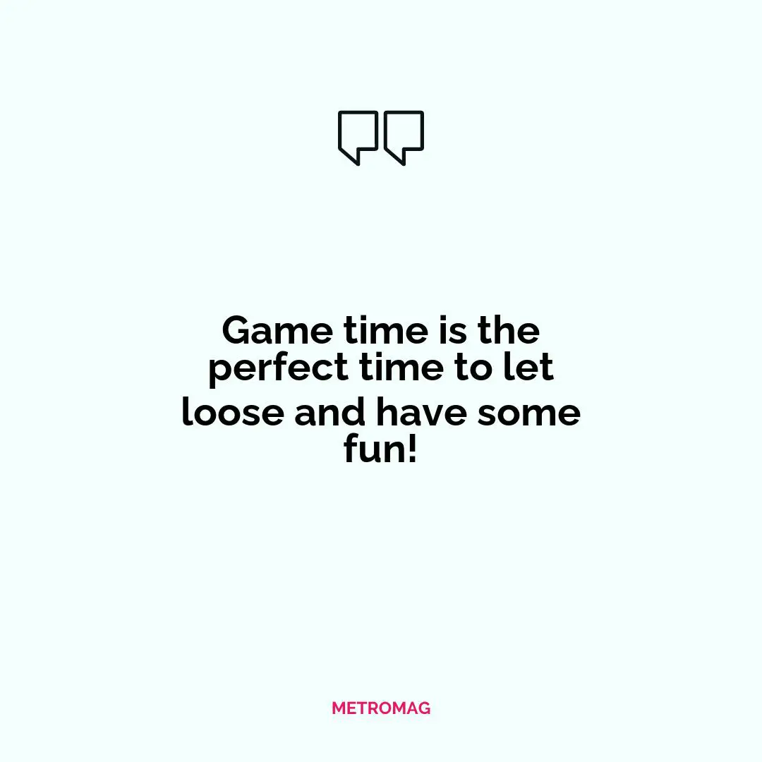 Game time is the perfect time to let loose and have some fun!