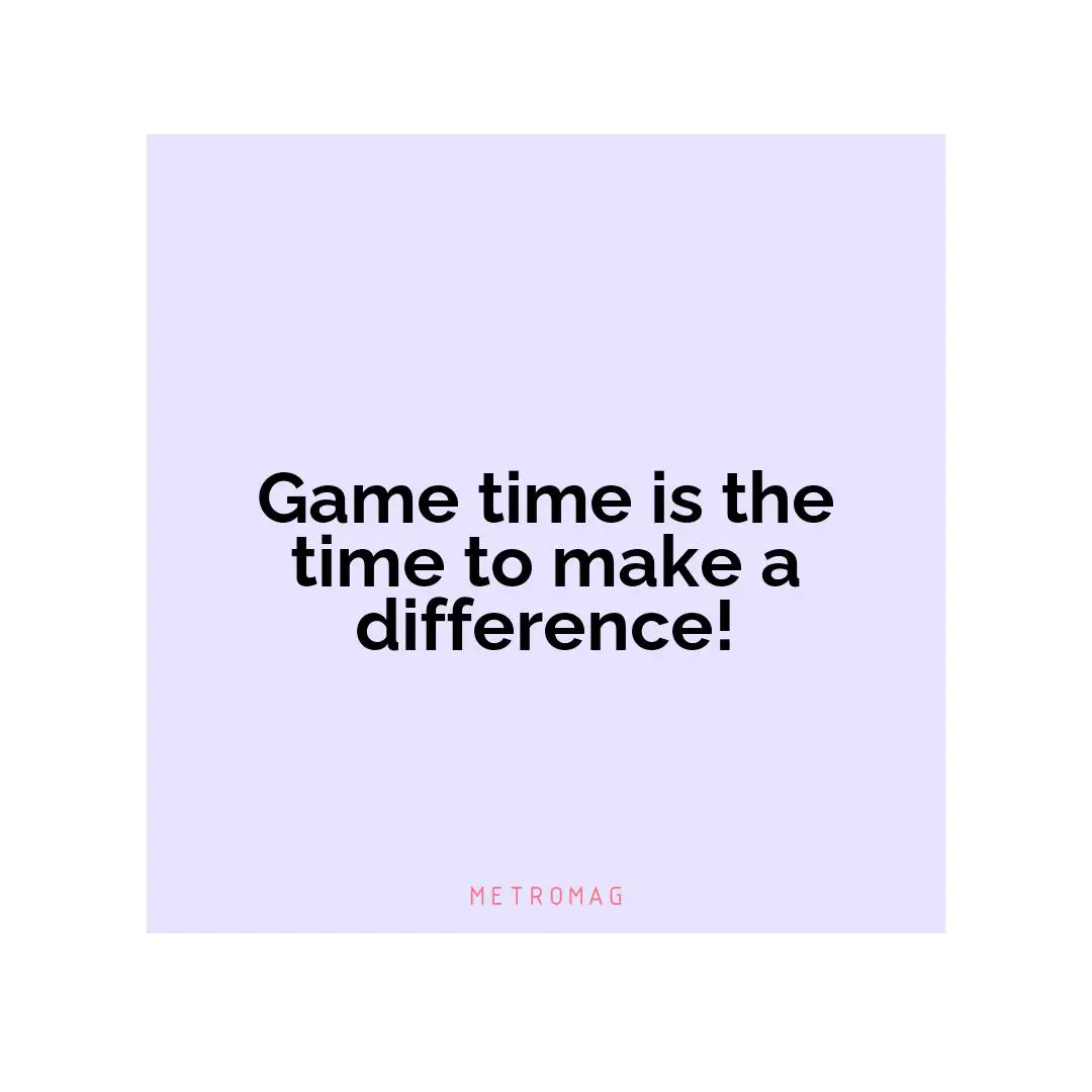 Game time is the time to make a difference!