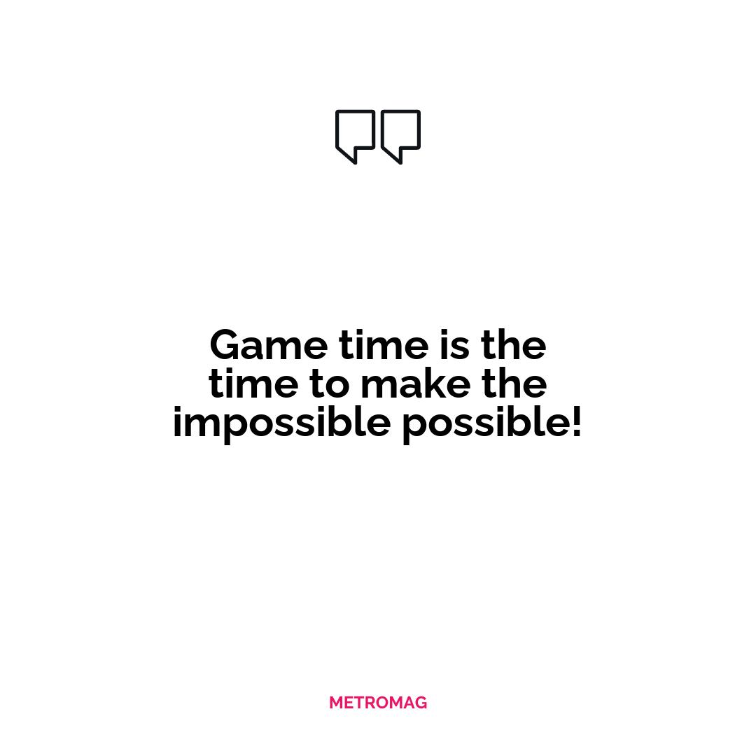 Game time is the time to make the impossible possible!