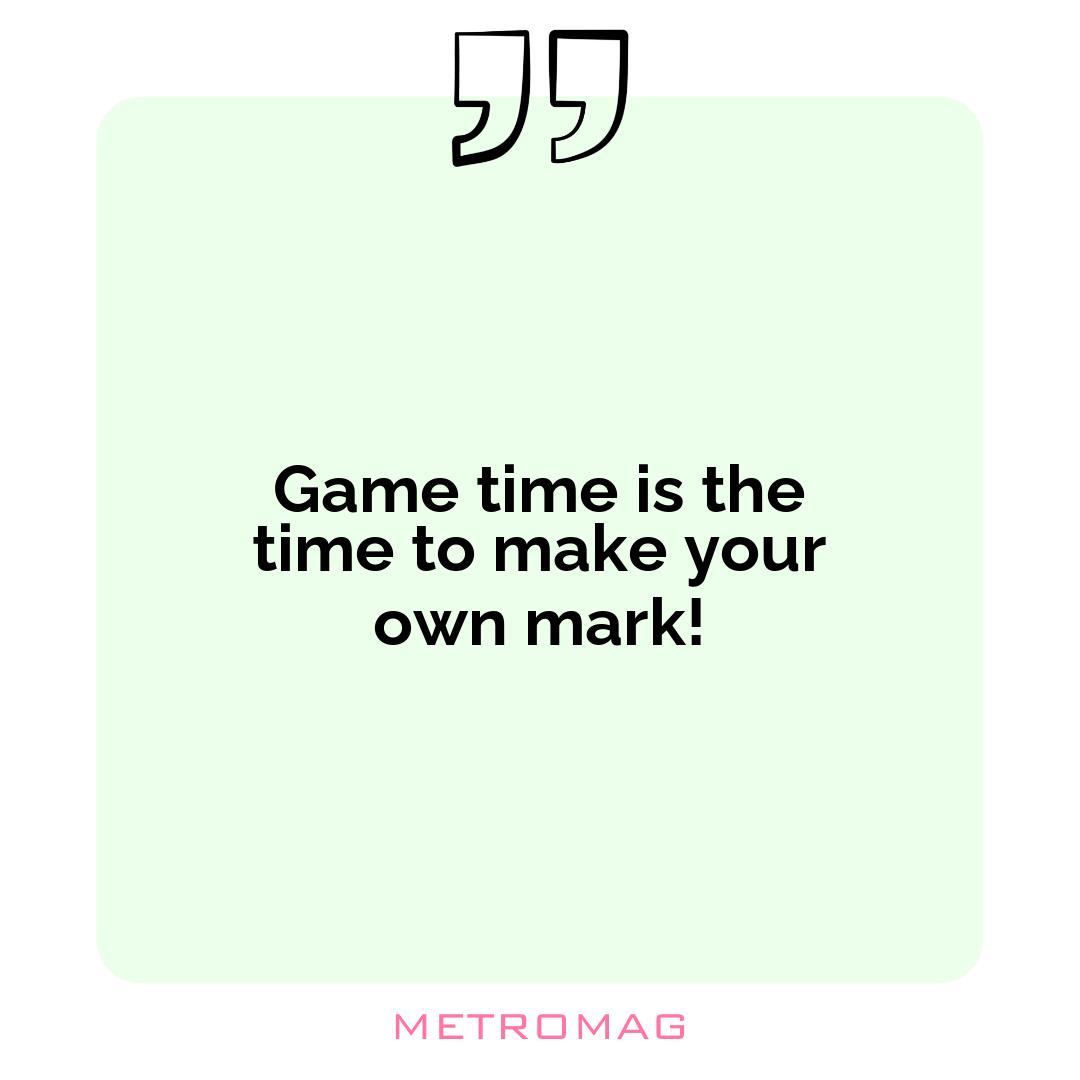 Game time is the time to make your own mark!
