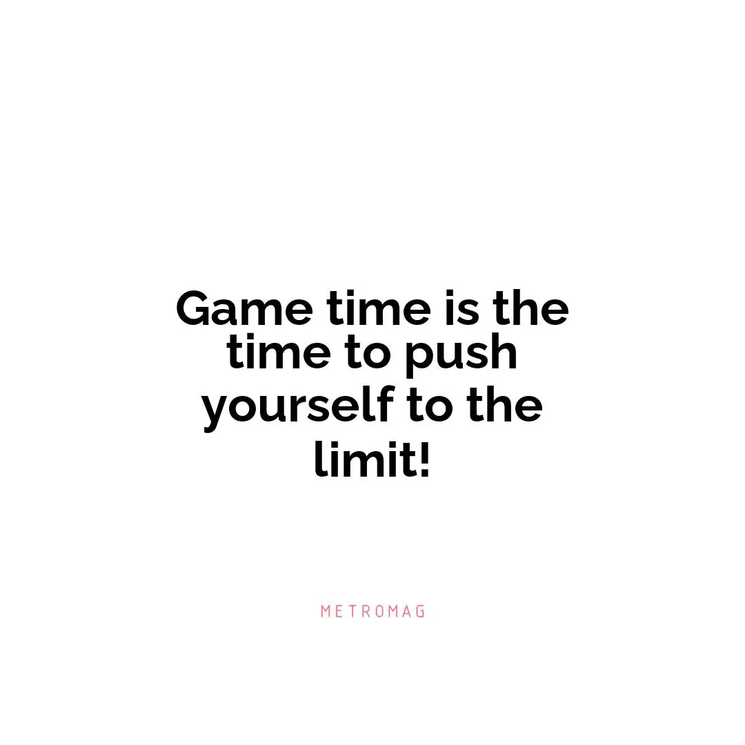 Game time is the time to push yourself to the limit!