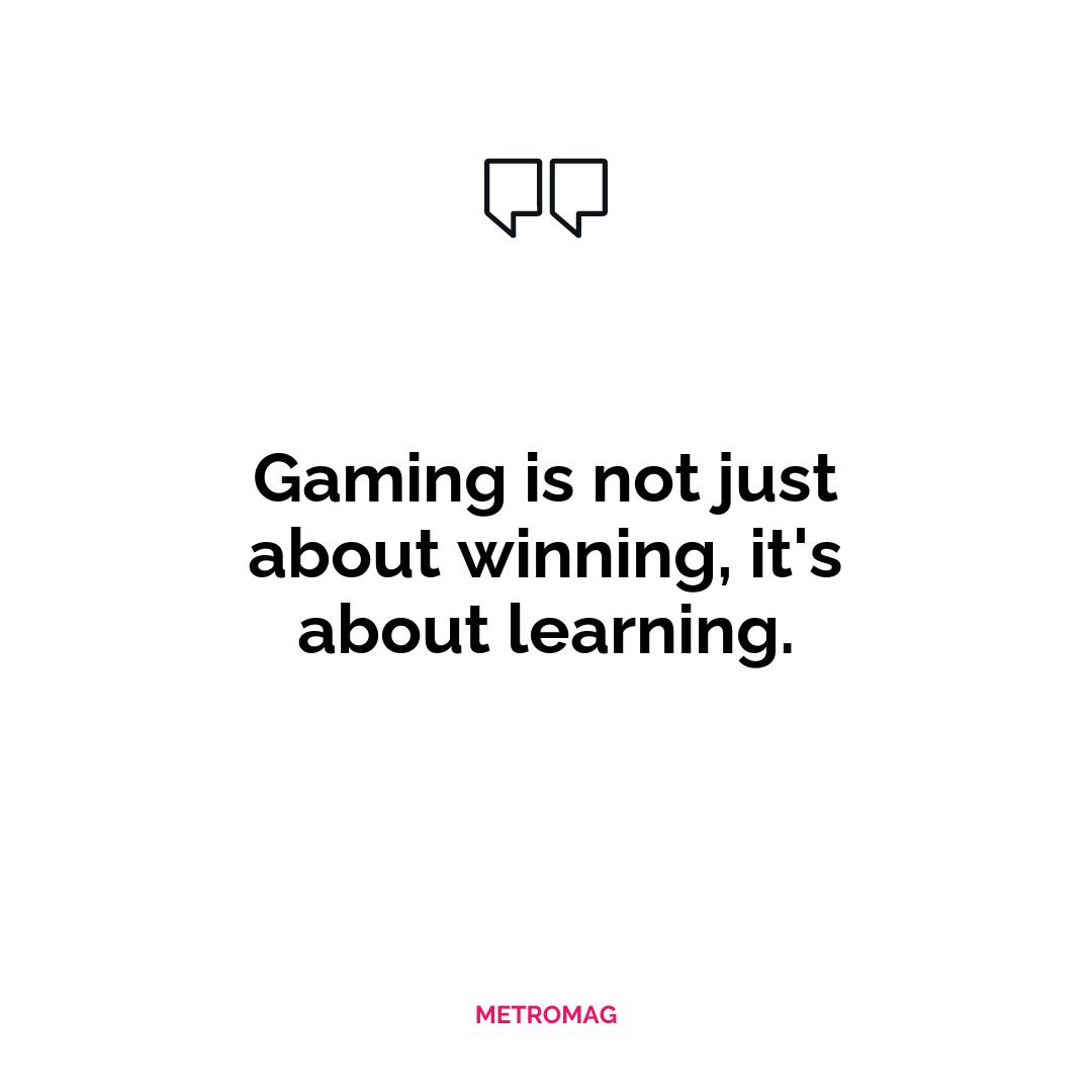 Gaming is not just about winning, it's about learning.
