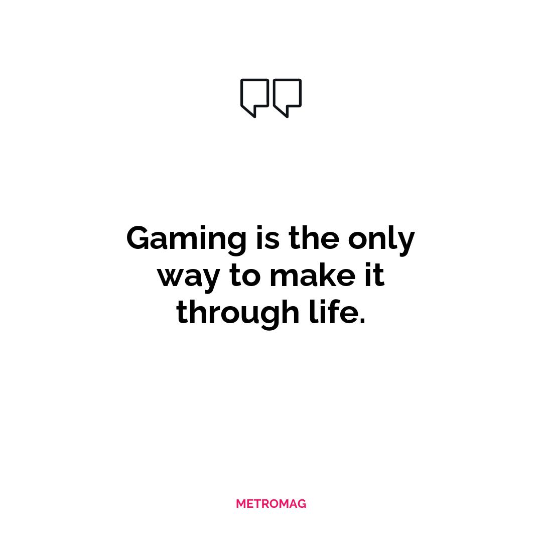Gaming is the only way to make it through life.