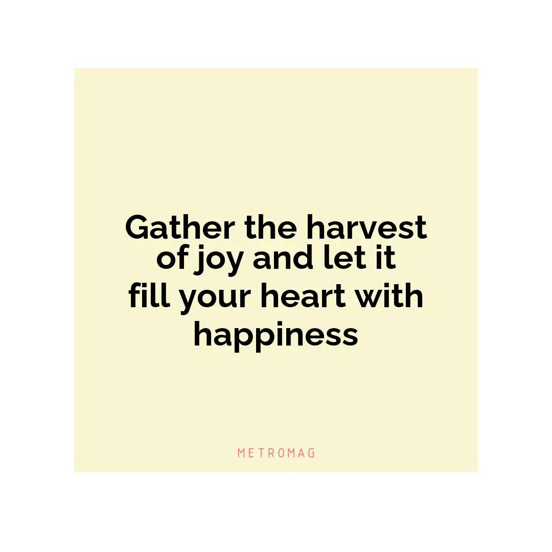 Gather the harvest of joy and let it fill your heart with happiness