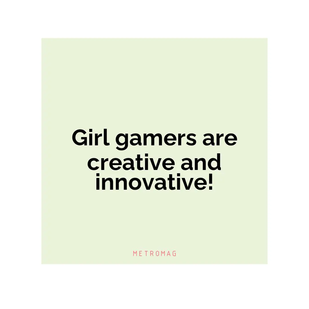 Girl gamers are creative and innovative!