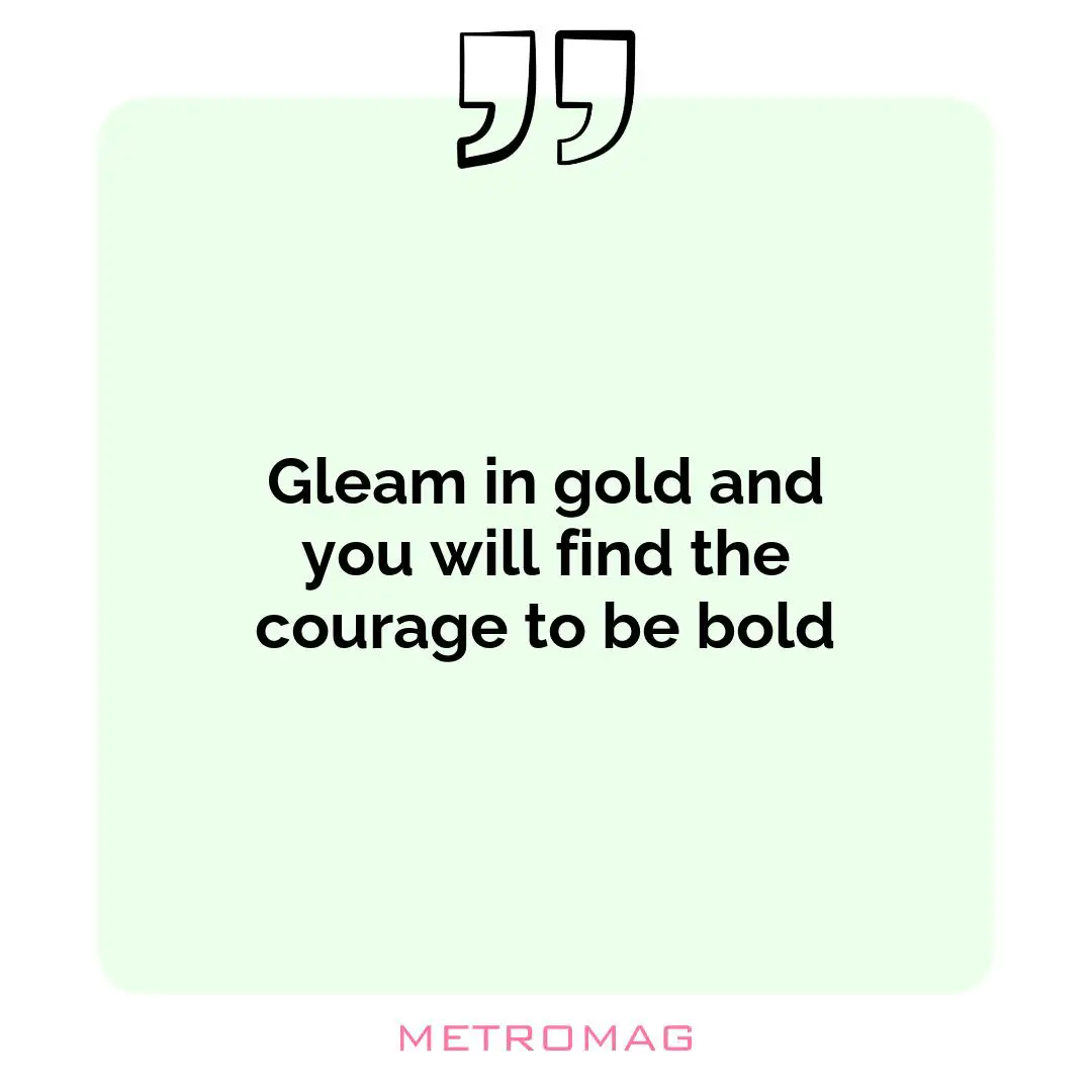 Gleam in gold and you will find the courage to be bold