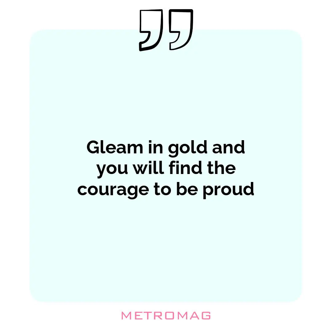 Gleam in gold and you will find the courage to be proud