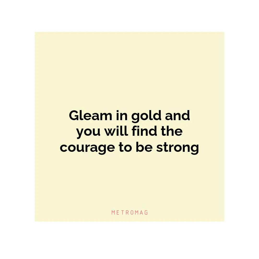 Gleam in gold and you will find the courage to be strong
