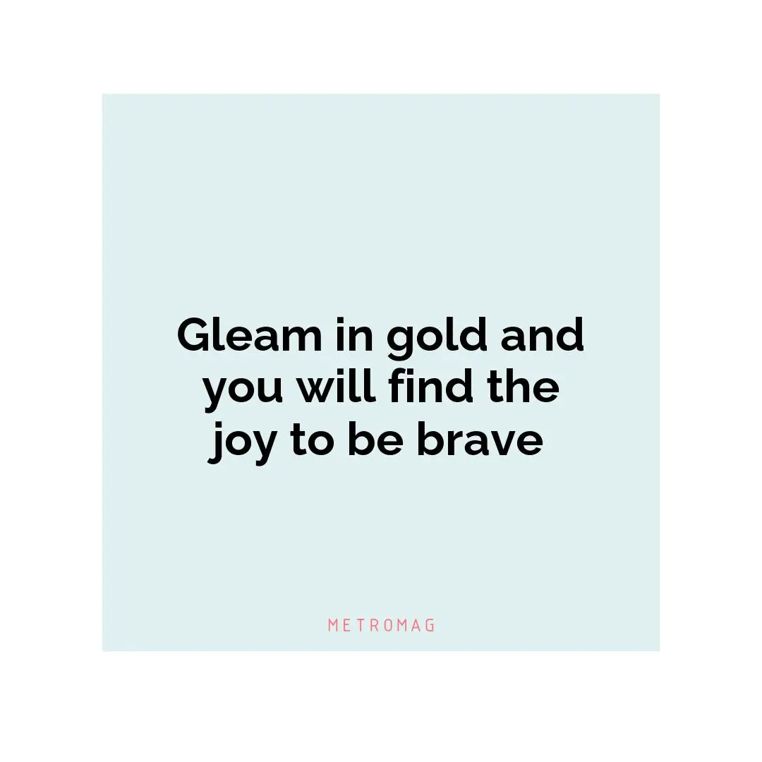 Gleam in gold and you will find the joy to be brave