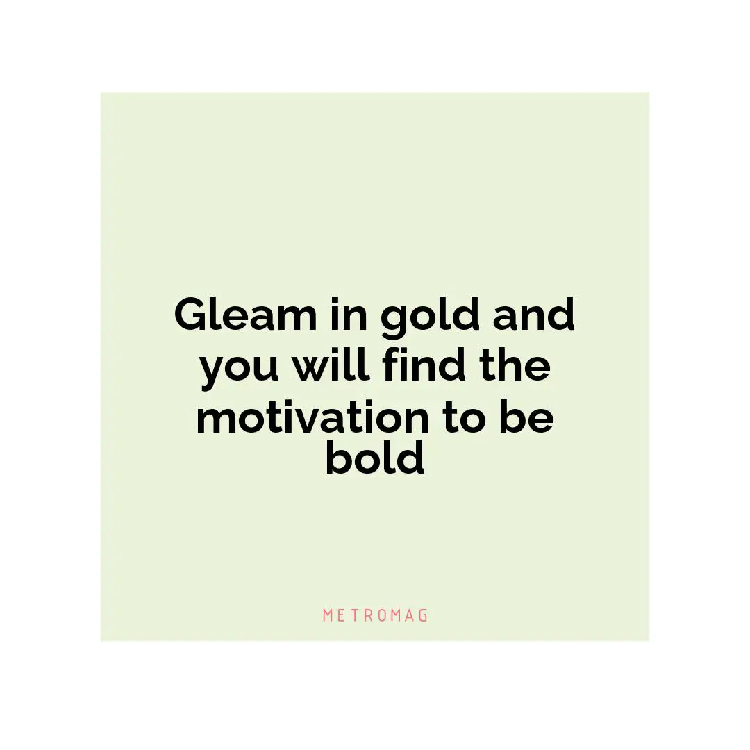 Gleam in gold and you will find the motivation to be bold