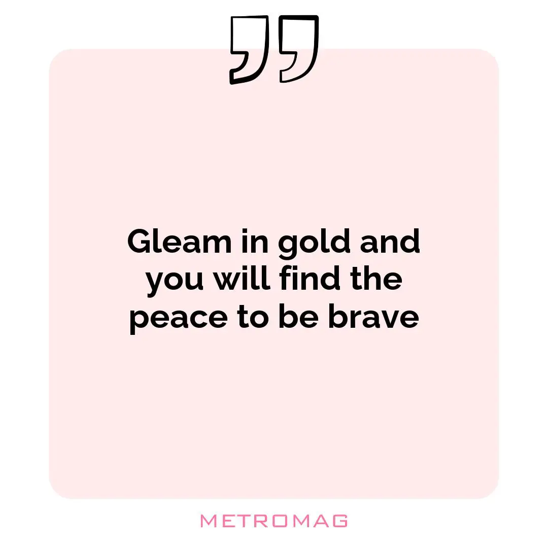 Gleam in gold and you will find the peace to be brave