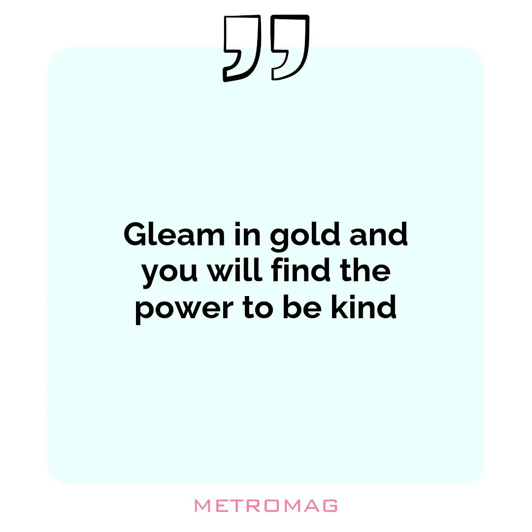 Gleam in gold and you will find the power to be kind