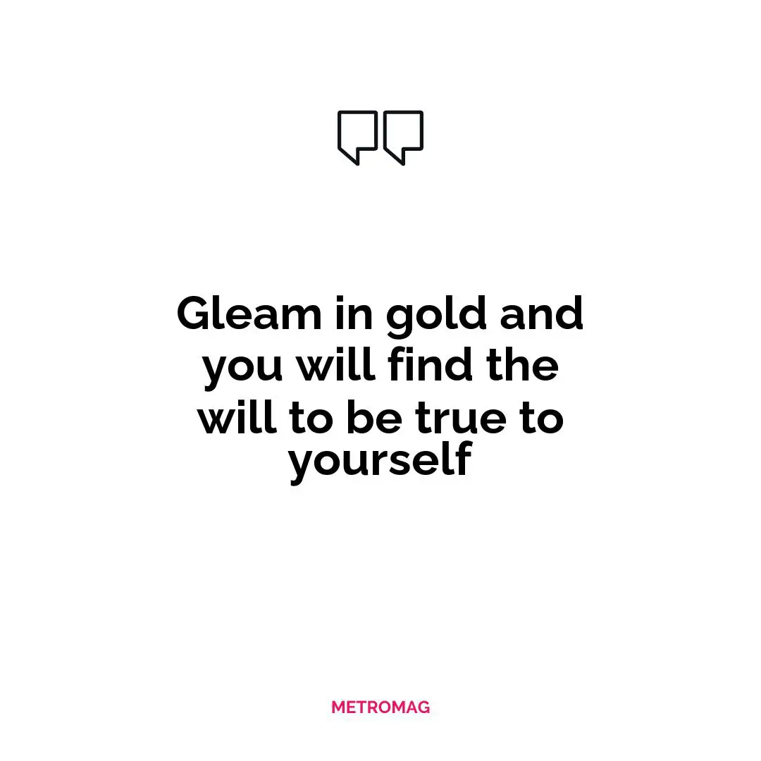 Gleam in gold and you will find the will to be true to yourself