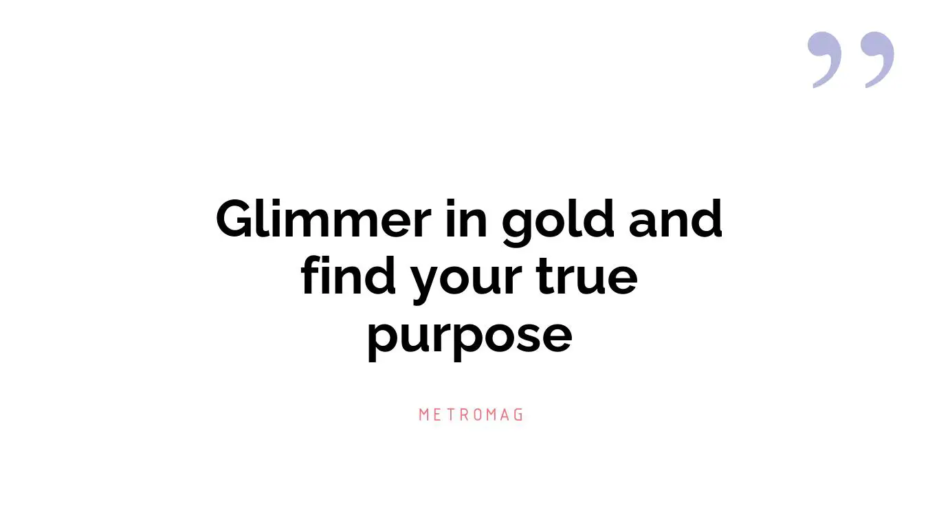 Glimmer in gold and find your true purpose