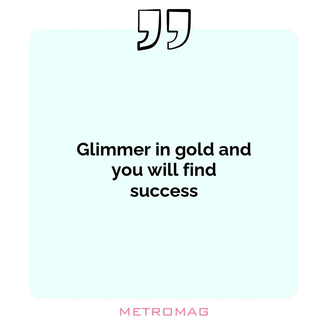 Glimmer in gold and you will find success