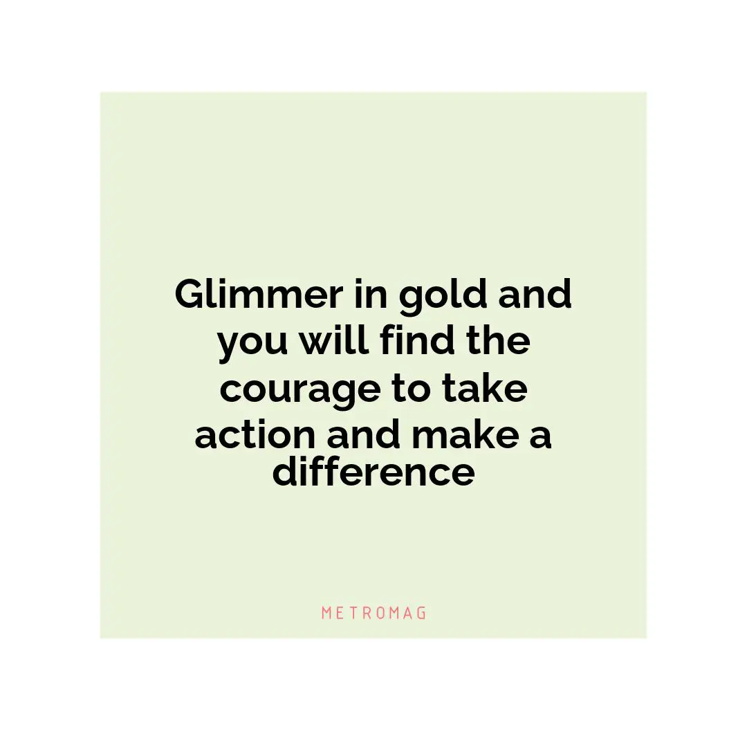 Glimmer in gold and you will find the courage to take action and make a difference
