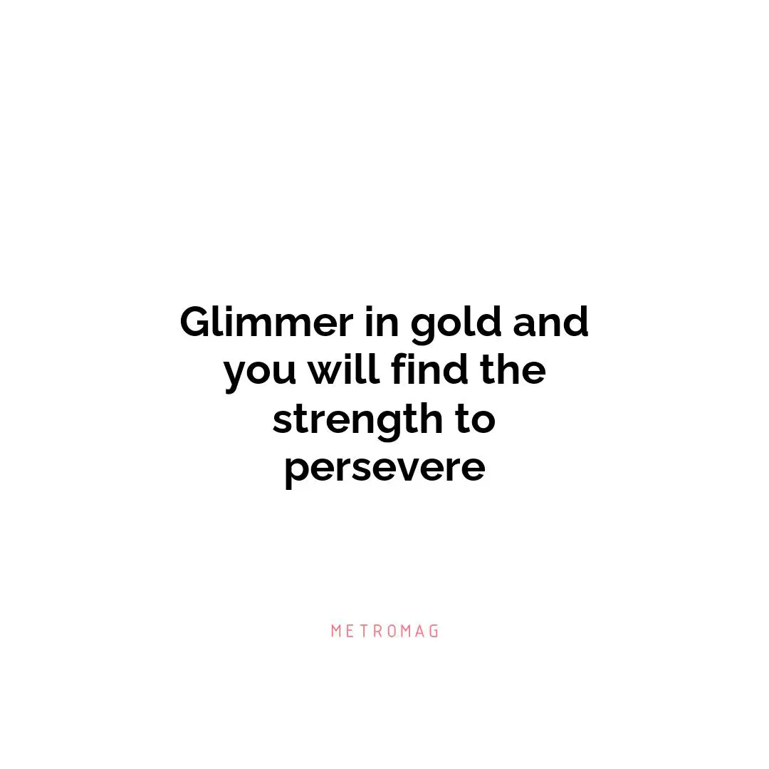 Glimmer in gold and you will find the strength to persevere