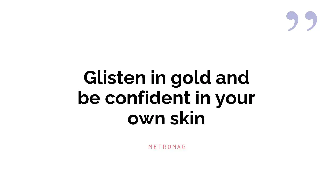 Glisten in gold and be confident in your own skin
