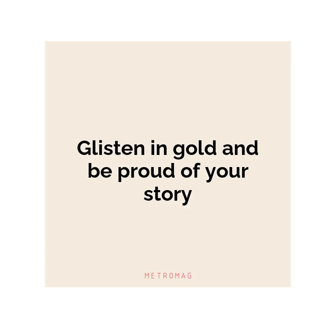 Glisten in gold and be proud of your story