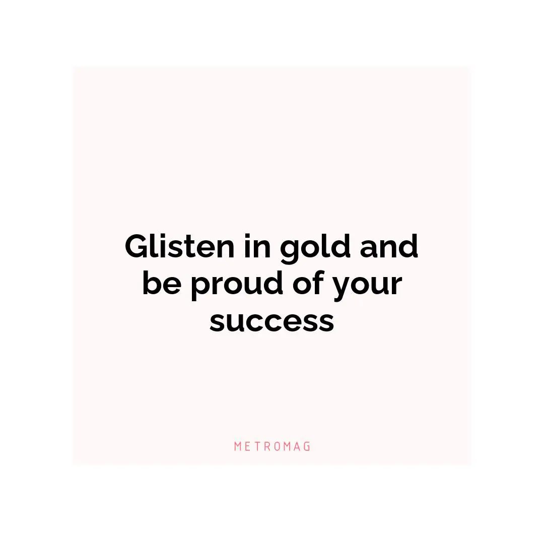 Glisten in gold and be proud of your success