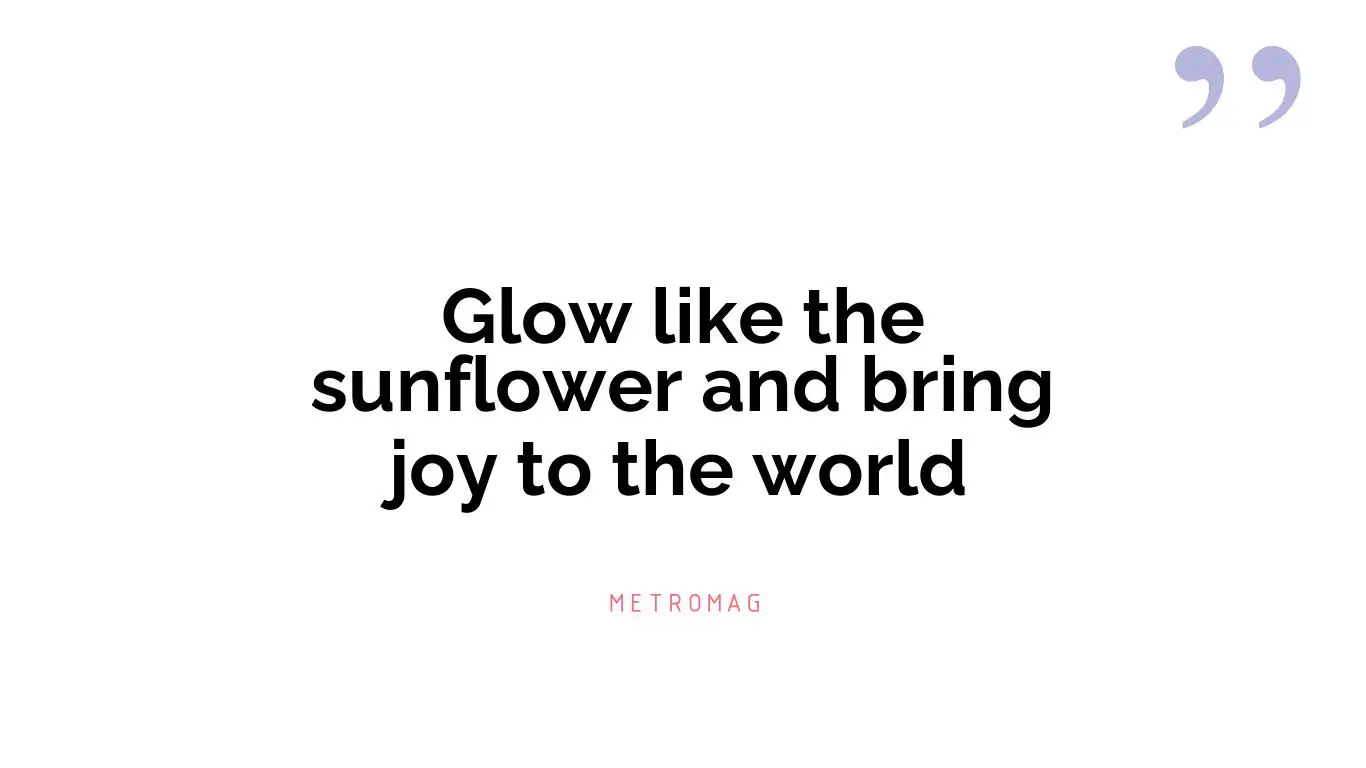 Glow like the sunflower and bring joy to the world