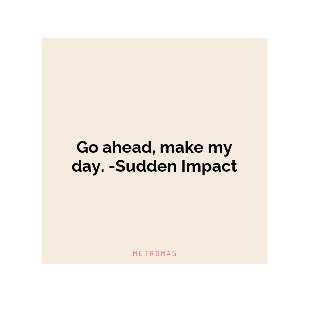 Go ahead, make my day. -Sudden Impact
