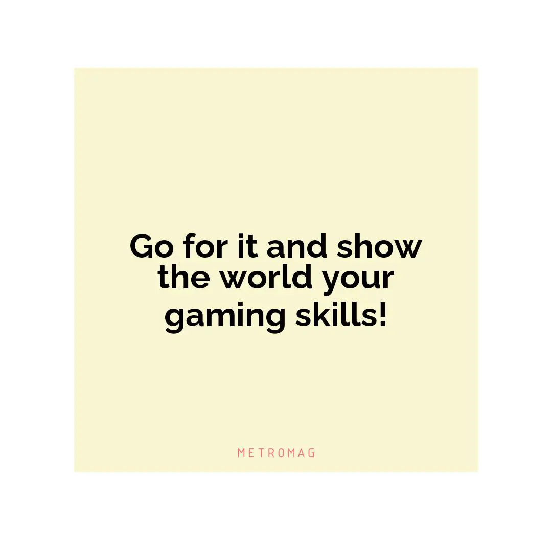 Go for it and show the world your gaming skills!