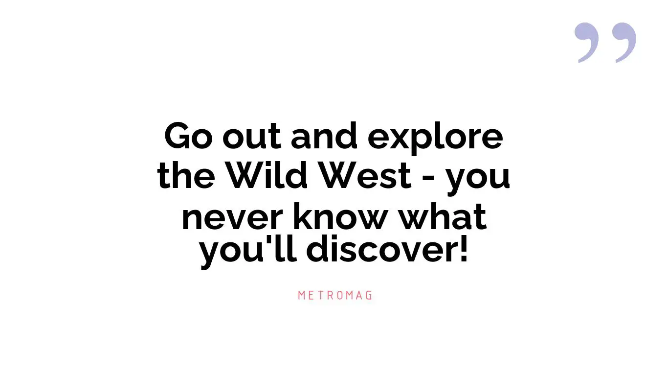 Go out and explore the Wild West - you never know what you'll discover!