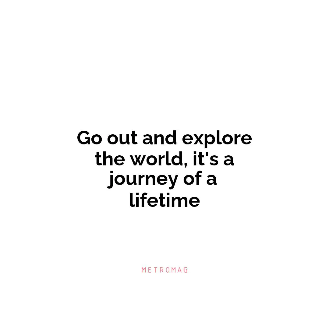 Go out and explore the world, it's a journey of a lifetime
