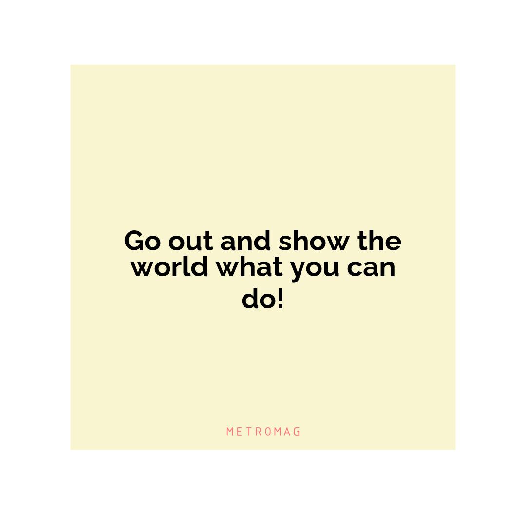 Go out and show the world what you can do!