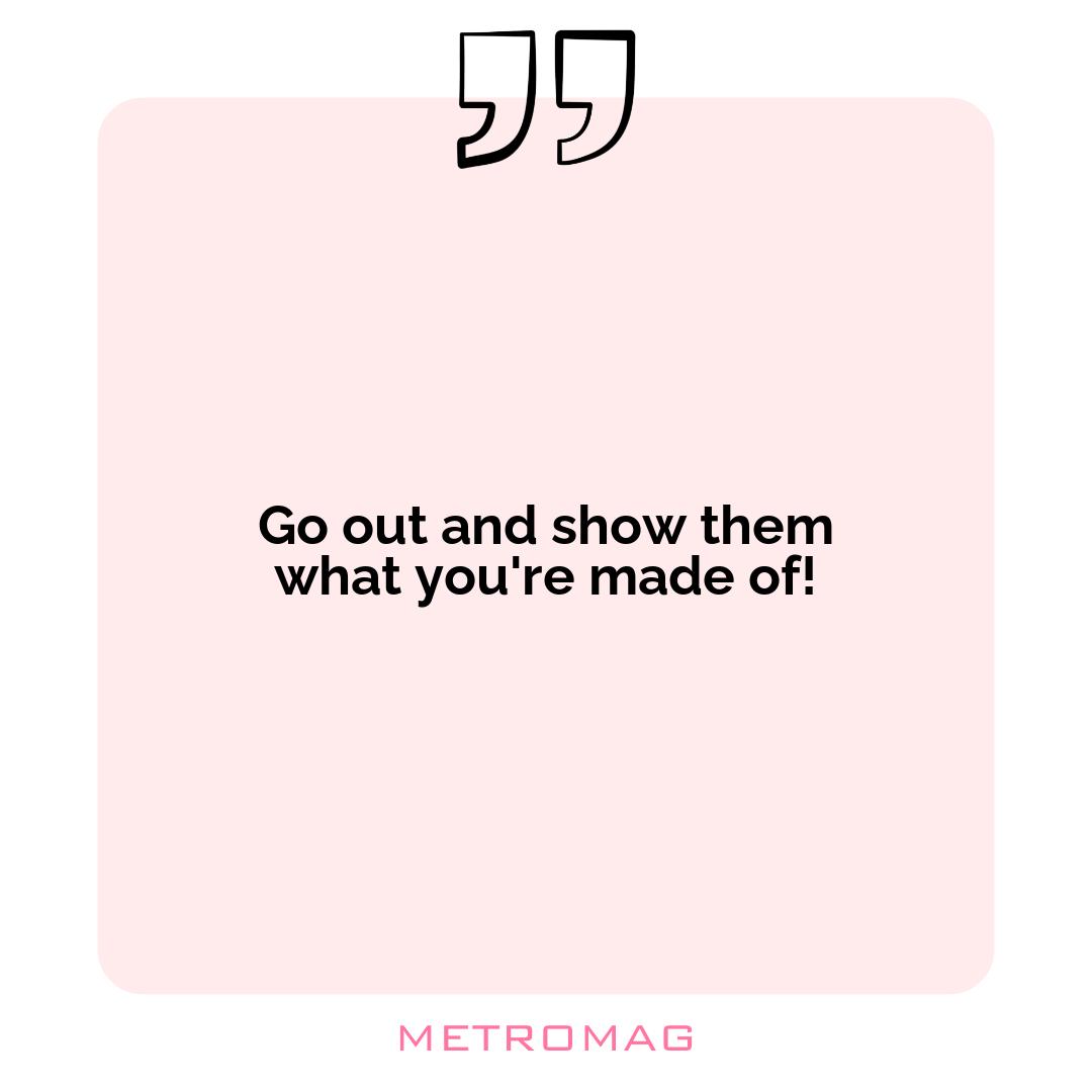 Go out and show them what you're made of!