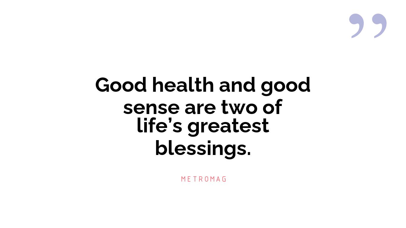 Good health and good sense are two of life’s greatest blessings.