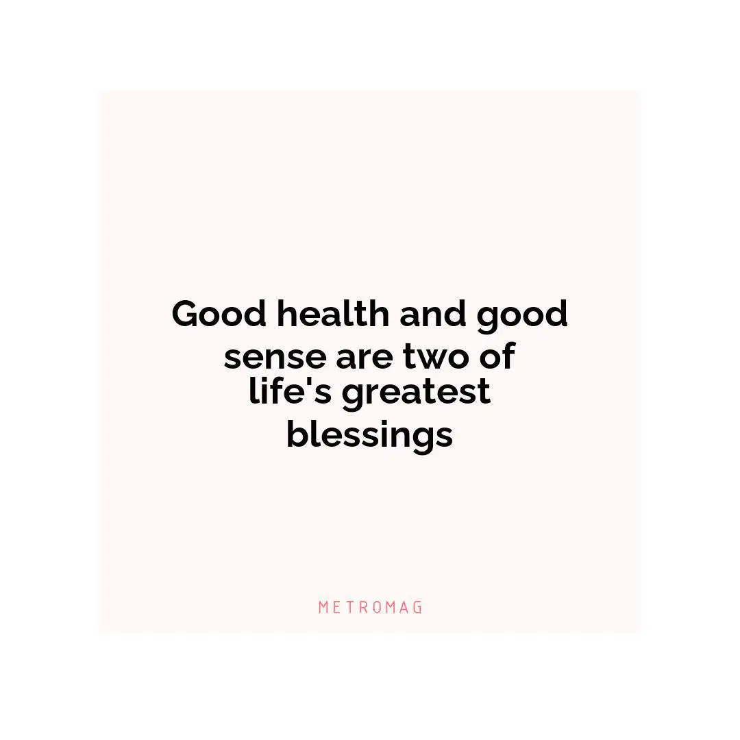 Good health and good sense are two of life's greatest blessings