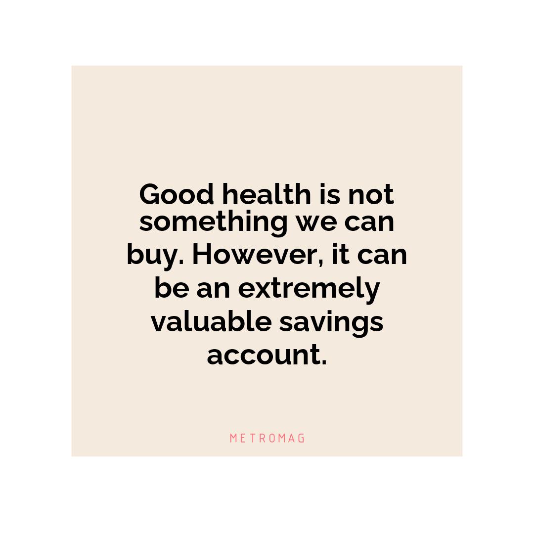 Good health is not something we can buy. However, it can be an extremely valuable savings account.