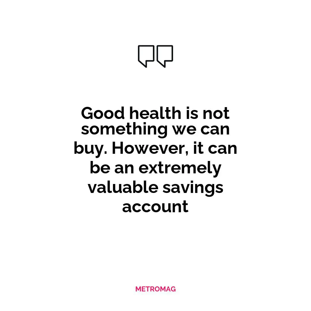 Good health is not something we can buy. However, it can be an extremely valuable savings account