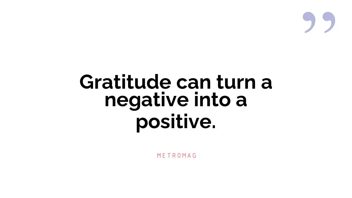 Gratitude can turn a negative into a positive.