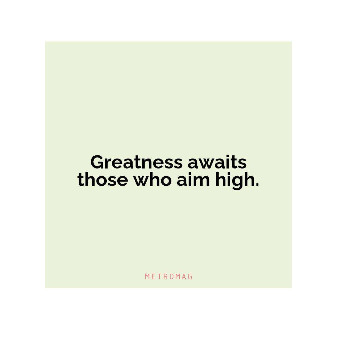 Greatness awaits those who aim high.