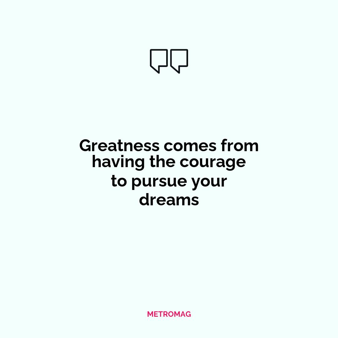 Greatness comes from having the courage to pursue your dreams